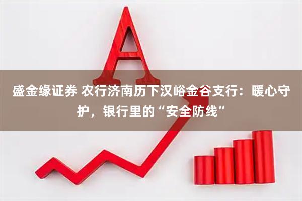 盛金缘证券 农行济南历下汉峪金谷支行：暖心守护，银行里的“安全防线”