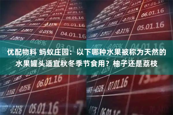 优配物料 蚂蚁庄园：以下哪种水果被称为天然的水果罐头适宜秋冬季节食用？柚子还是荔枝