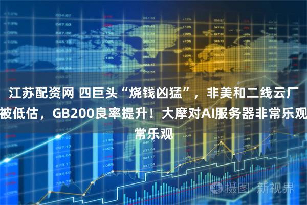 江苏配资网 四巨头“烧钱凶猛”，非美和二线云厂被低估，GB200良率提升！大摩对AI服务器非常乐观