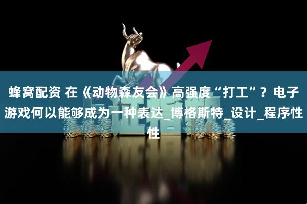 蜂窝配资 在《动物森友会》高强度“打工”？电子游戏何以能够成为一种表达_博格斯特_设计_程序性