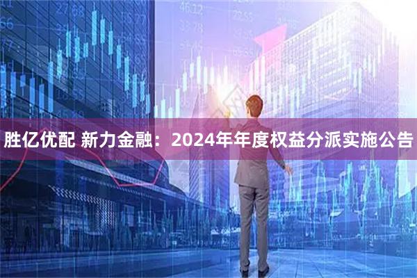 胜亿优配 新力金融：2024年年度权益分派实施公告