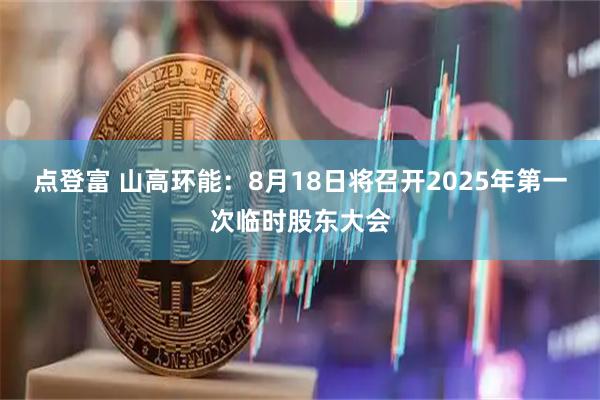 点登富 山高环能：8月18日将召开2025年第一次临时股东大会