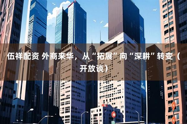 伍祥配资 外商来华,从“拓展”向“深耕”转变(开放谈)