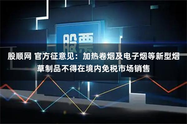 股顺网 官方征意见：加热卷烟及电子烟等新型烟草制品不得在境内免税市场销售