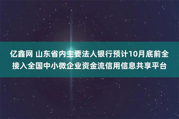 亿鑫网 山东省内主要法人银行预计10月底前全接入全国中小微企业资金流信用信息共享平台