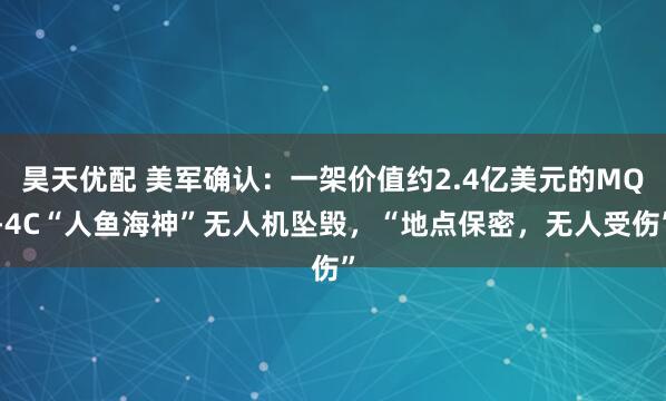 昊天优配 美军确认：一架价值约2.4亿美元的MQ-4C“人鱼海神”无人机坠毁，“地点保密，无人受伤”