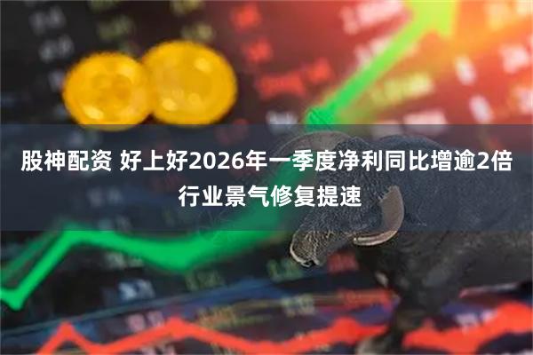 股神配资 好上好2026年一季度净利同比增逾2倍 行业景气修复提速