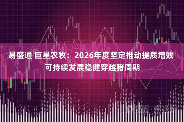 易盛通 巨星农牧：2026年度坚定推动提质增效 可持续发展稳健穿越猪周期
