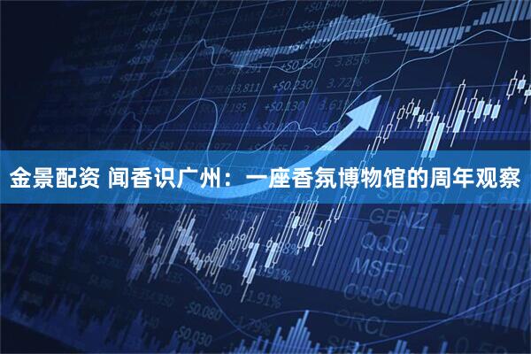 金景配资 闻香识广州:一座香氛博物馆的周年观察