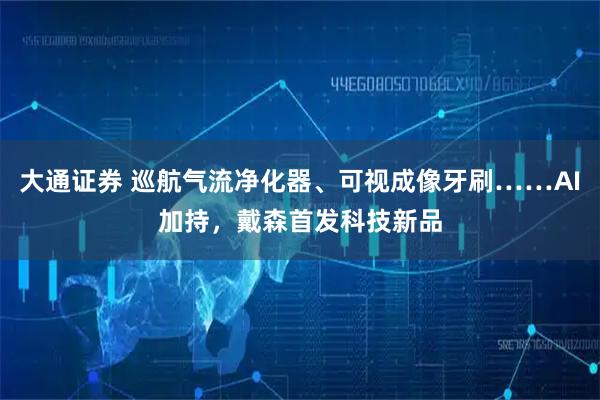 大通证券 巡航气流净化器、可视成像牙刷……AI加持，戴森首发科技新品